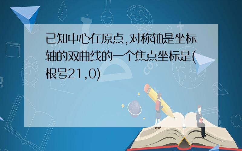 已知中心在原点,对称轴是坐标轴的双曲线的一个焦点坐标是(根号21,0)