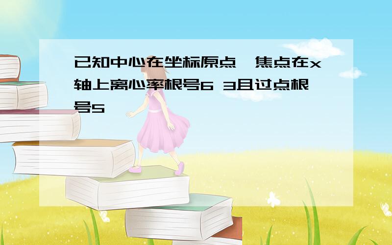 已知中心在坐标原点,焦点在x轴上离心率根号6 3且过点根号5