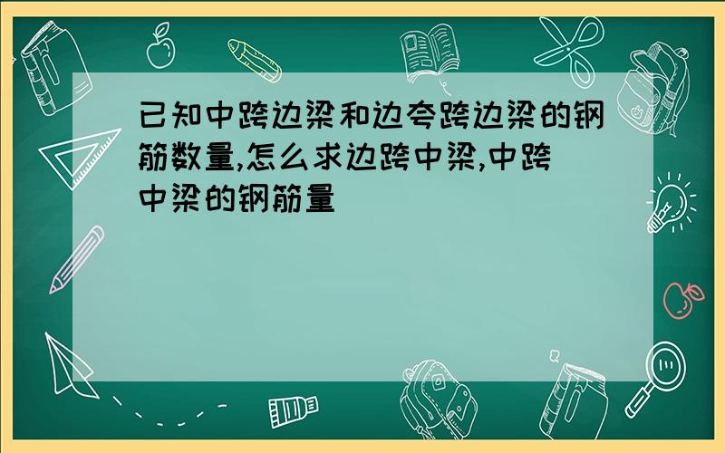 已知中跨边梁和边夸跨边梁的钢筋数量,怎么求边跨中梁,中跨中梁的钢筋量