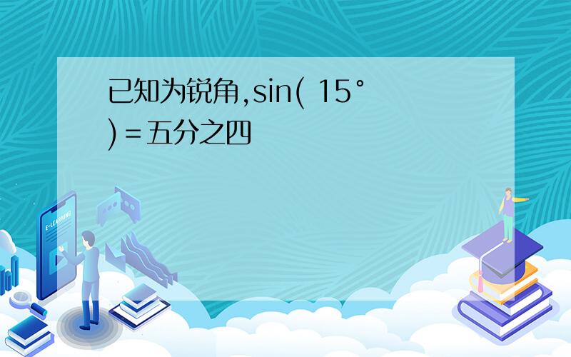 已知为锐角,sin( 15°)＝五分之四