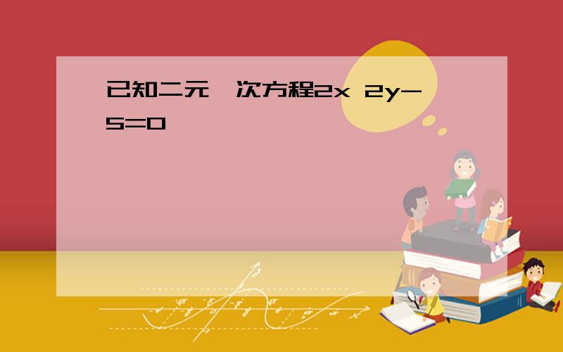 已知二元一次方程2x 2y-5=0