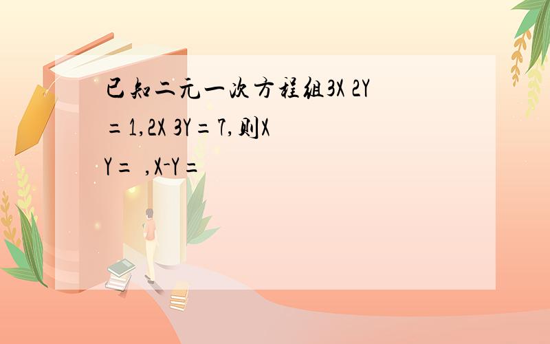 已知二元一次方程组3X 2Y=1,2X 3Y=7,则X Y= ,X-Y=