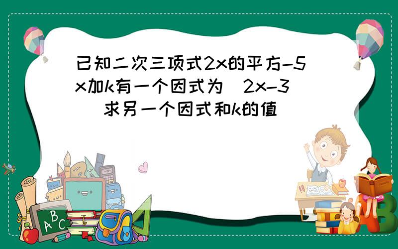 已知二次三项式2x的平方-5x加k有一个因式为(2x-3) 求另一个因式和k的值