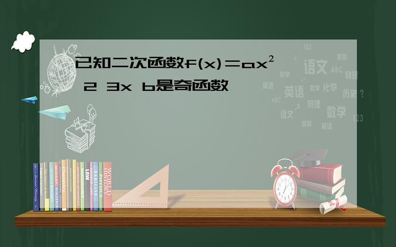 已知二次函数f(x)＝ax² 2 3x b是奇函数