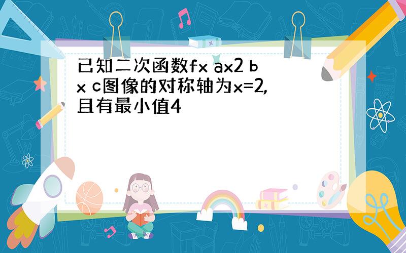 已知二次函数fx ax2 bx c图像的对称轴为x=2,且有最小值4