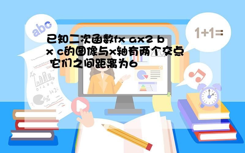 已知二次函数fx ax2 bx c的图像与x轴有两个交点 它们之间距离为6