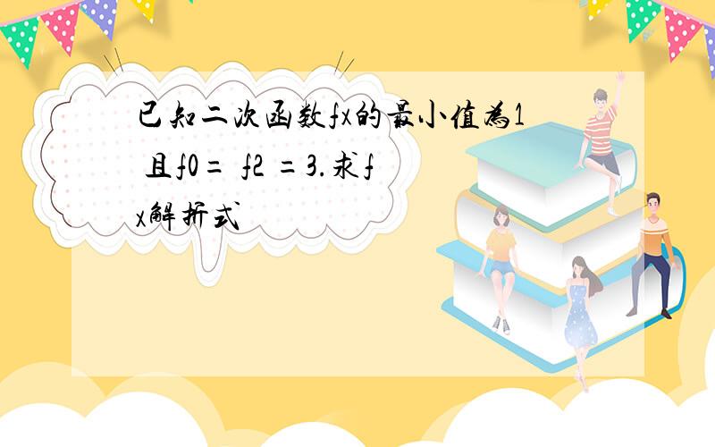 已知二次函数fx的最小值为1 且f0= f2 =3.求fx解折式