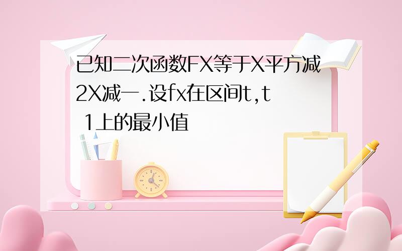 已知二次函数FX等于X平方减2X减一.设fx在区间t,t 1上的最小值