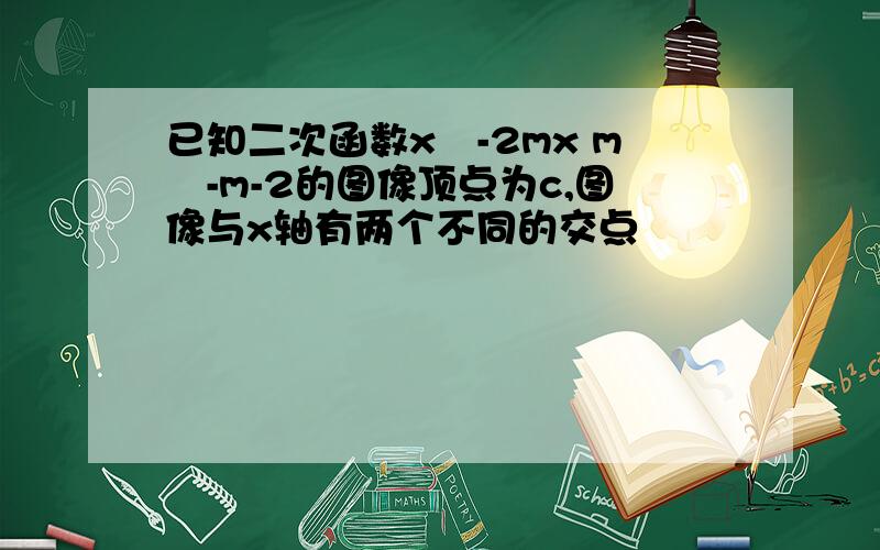 已知二次函数x²-2mx m²-m-2的图像顶点为c,图像与x轴有两个不同的交点