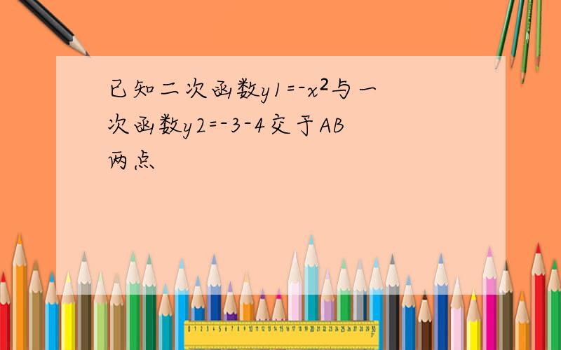 已知二次函数y1=-x²与一次函数y2=-3-4交于AB两点