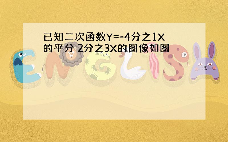 已知二次函数Y=-4分之1X的平分 2分之3X的图像如图