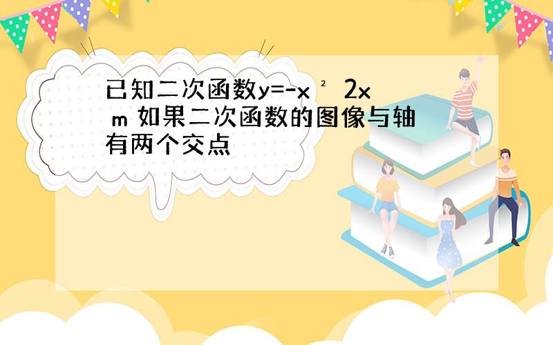 已知二次函数y=-x² 2x m 如果二次函数的图像与轴有两个交点