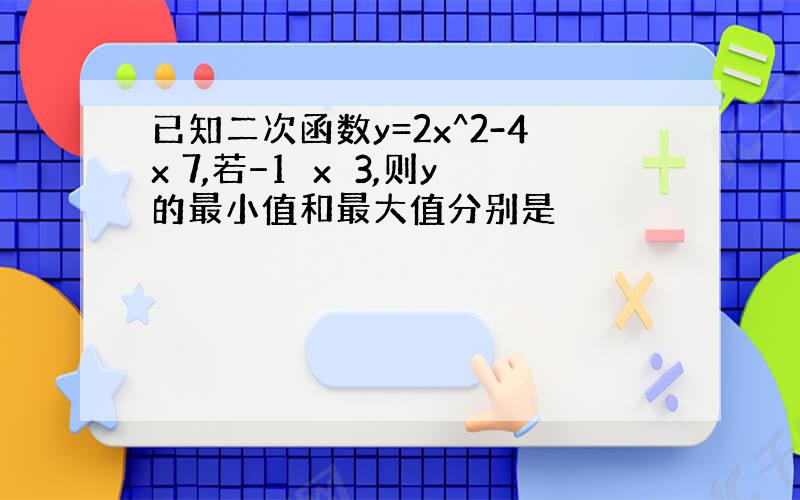 已知二次函数y=2x^2-4x 7,若−1⩽x⩽3,则y的最小值和最大值分别是