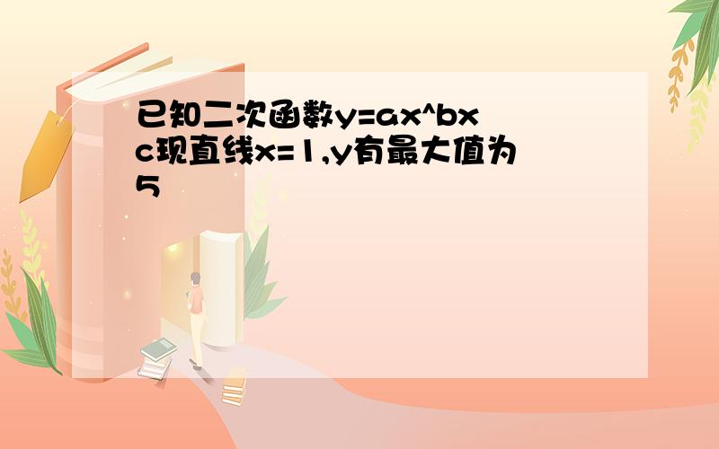 已知二次函数y=ax^bx c现直线x=1,y有最大值为5