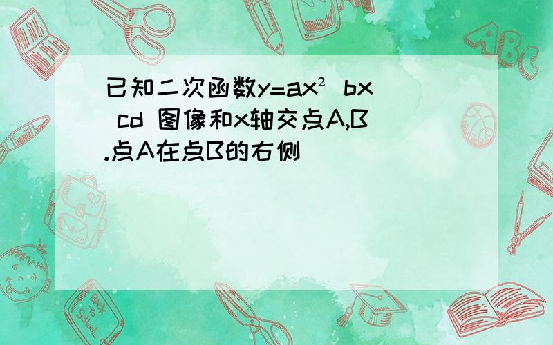 已知二次函数y=ax² bx cd 图像和x轴交点A,B.点A在点B的右侧)