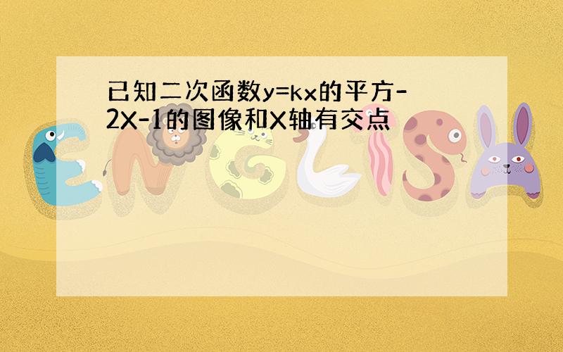 已知二次函数y=kx的平方-2X-1的图像和X轴有交点