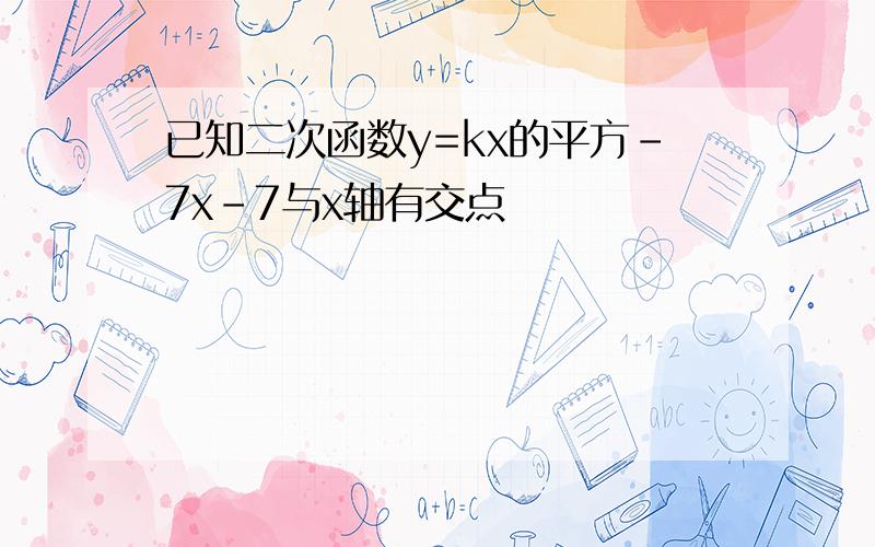 已知二次函数y=kx的平方-7x-7与x轴有交点