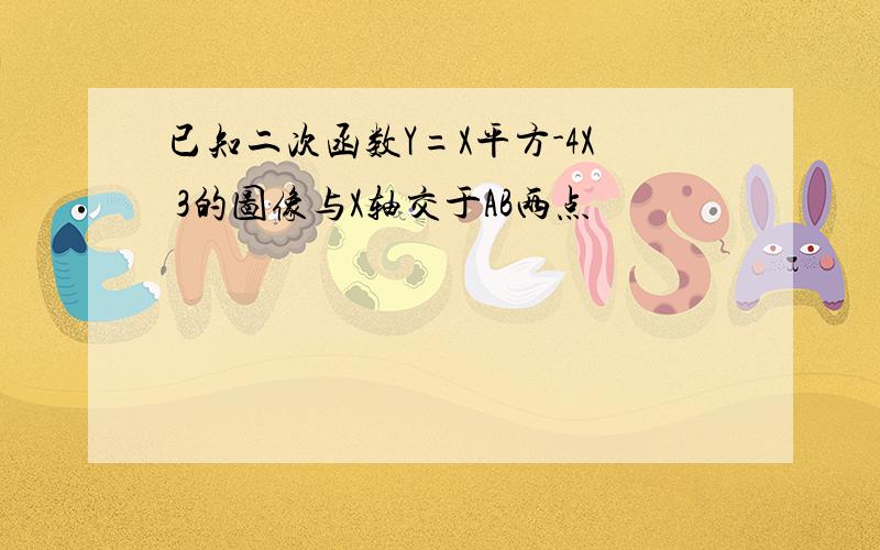 已知二次函数Y=X平方-4X 3的图像与X轴交于AB两点