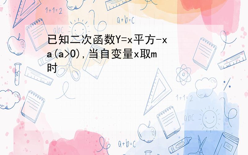 已知二次函数Y=x平方-x a(a>0),当自变量x取m时