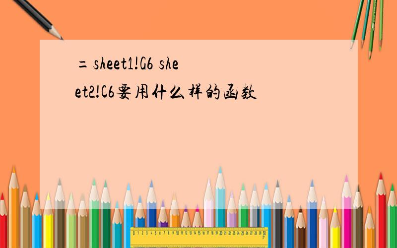 =sheet1!G6 sheet2!C6要用什么样的函数