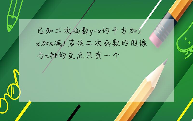 已知二次函数y=x的平方加2x加m减1若该二次函数的图像与x轴的交点只有一个