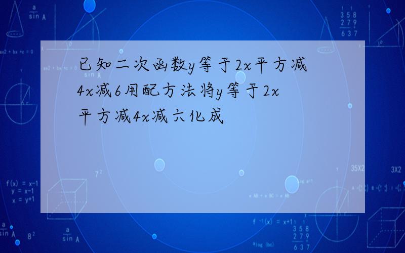 已知二次函数y等于2x平方减4x减6用配方法将y等于2x平方减4x减六化成