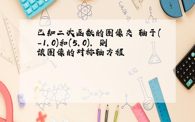 已知二次函数的图像交 轴于(-1,0)和(5,0), 则该图像的对称轴方程