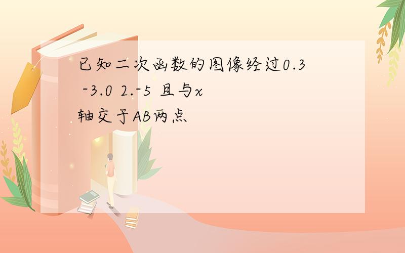 已知二次函数的图像经过0.3 -3.0 2.-5 且与x轴交于AB两点