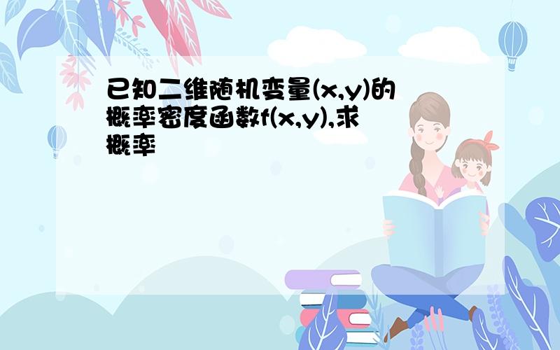 已知二维随机变量(x,y)的概率密度函数f(x,y),求概率