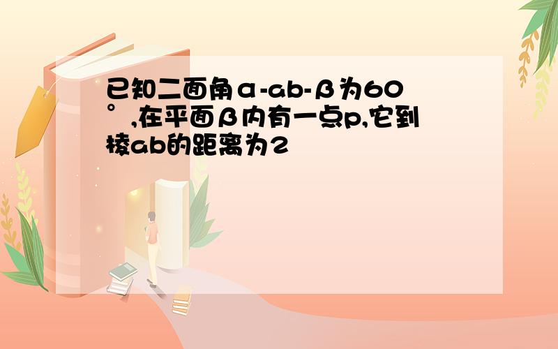 已知二面角α-ab-β为60°,在平面β内有一点p,它到棱ab的距离为2