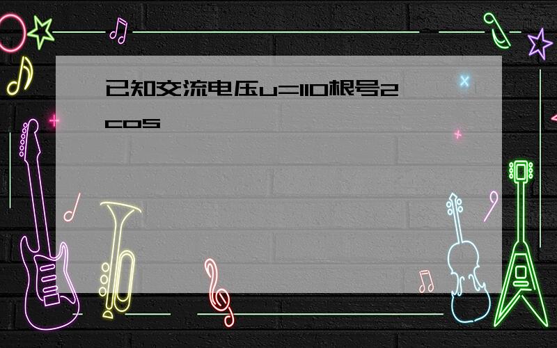 已知交流电压u=110根号2cos