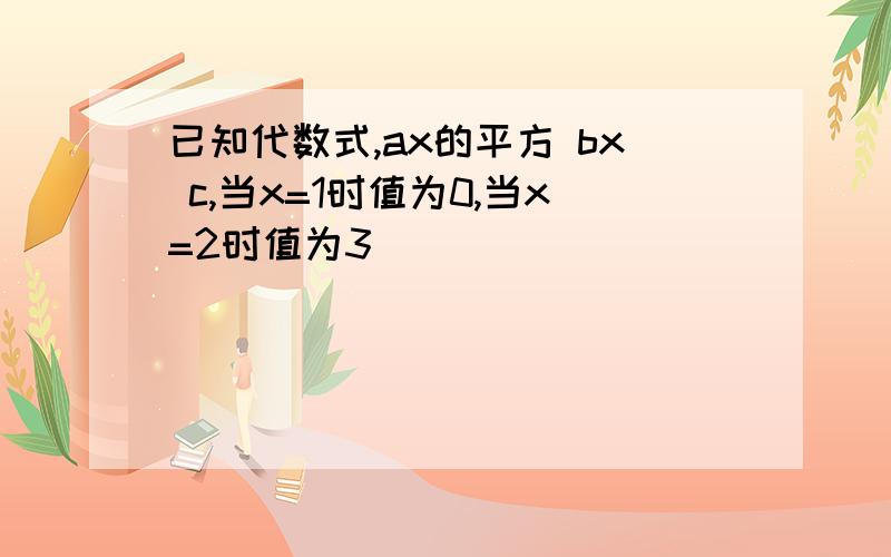 已知代数式,ax的平方 bx c,当x=1时值为0,当x=2时值为3