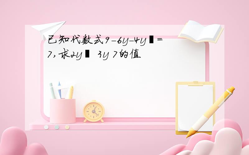 已知代数式9-6y-4y²=7,求2y² 3y 7的值