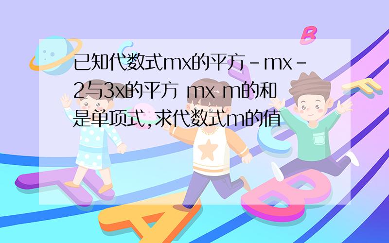 已知代数式mx的平方-mx-2与3x的平方 mx m的和是单项式,求代数式m的值