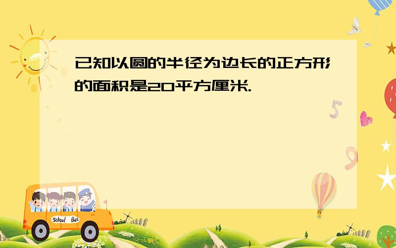 已知以圆的半径为边长的正方形的面积是20平方厘米.