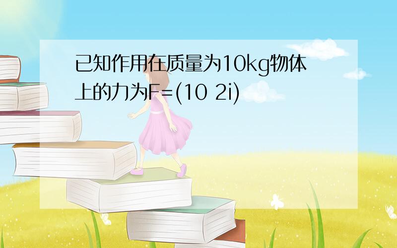 已知作用在质量为10kg物体上的力为F=(10 2i)