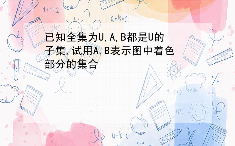 已知全集为U,A,B都是U的子集,试用A,B表示图中着色部分的集合