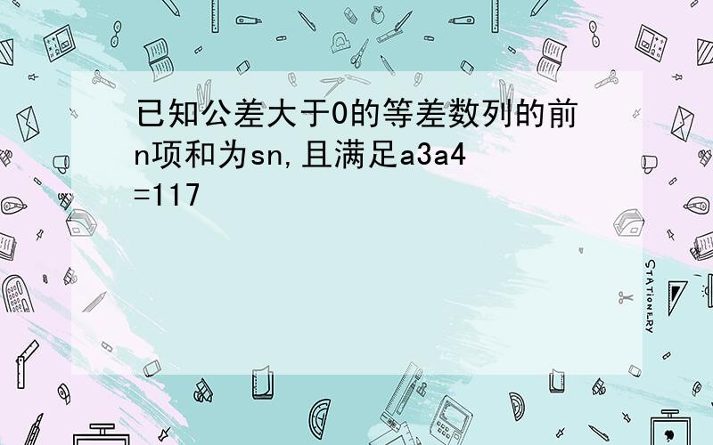 已知公差大于0的等差数列的前n项和为sn,且满足a3a4=117