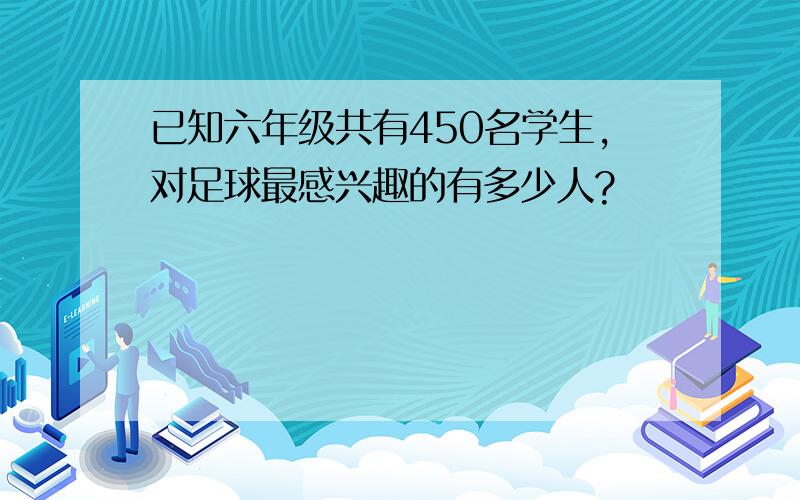 已知六年级共有450名学生,对足球最感兴趣的有多少人?