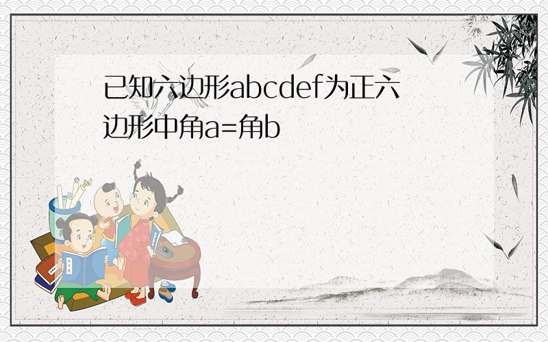 已知六边形abcdef为正六边形中角a=角b