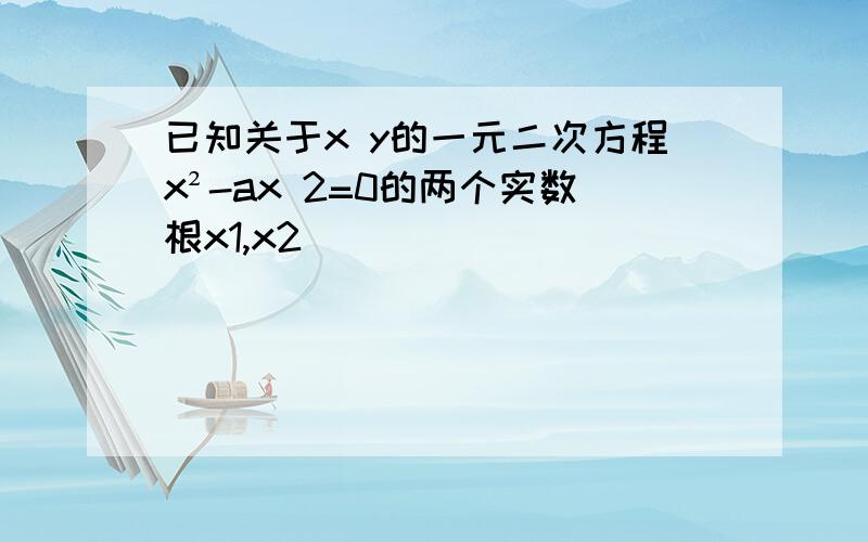 已知关于x y的一元二次方程x²-ax 2=0的两个实数根x1,x2