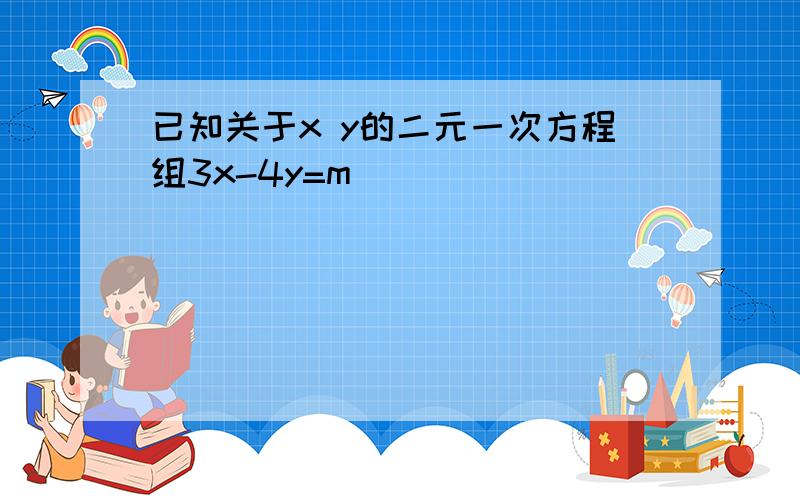 已知关于x y的二元一次方程组3x-4y=m