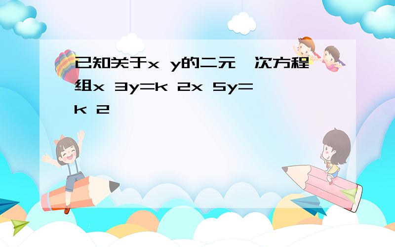 已知关于x y的二元一次方程组x 3y=k 2x 5y=k 2