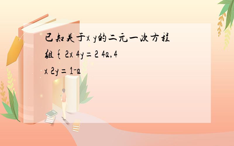 已知关于x y的二元一次方程组{2x 4y=2 4a,4x 2y=1-a