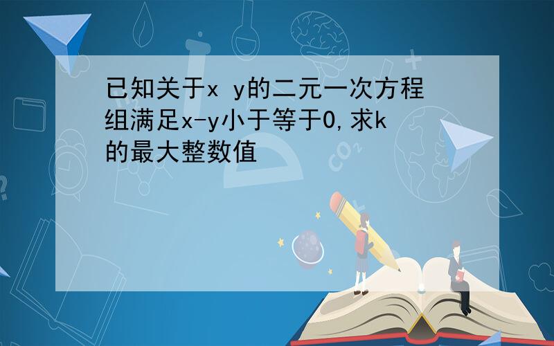 已知关于x y的二元一次方程组满足x-y小于等于0,求k的最大整数值