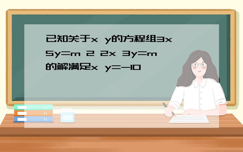 已知关于x y的方程组3x 5y=m 2 2x 3y=m的解满足x y=-10