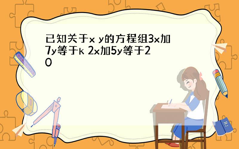 已知关于x y的方程组3x加7y等于k 2x加5y等于20