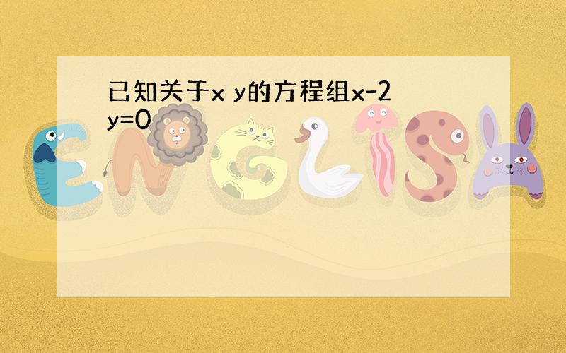 已知关于x y的方程组x-2y=0