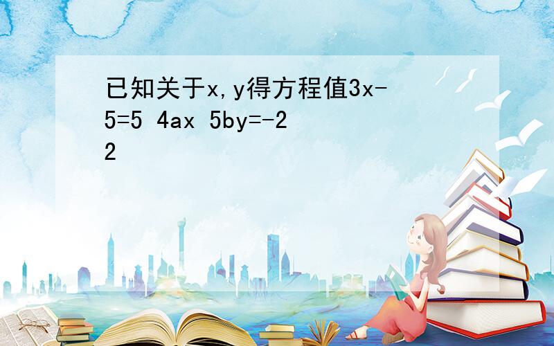 已知关于x,y得方程值3x-5=5 4ax 5by=-22