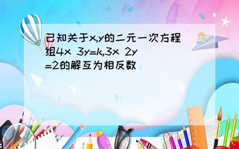 已知关于x,y的二元一次方程组4x 3y=k,3x 2y=2的解互为相反数